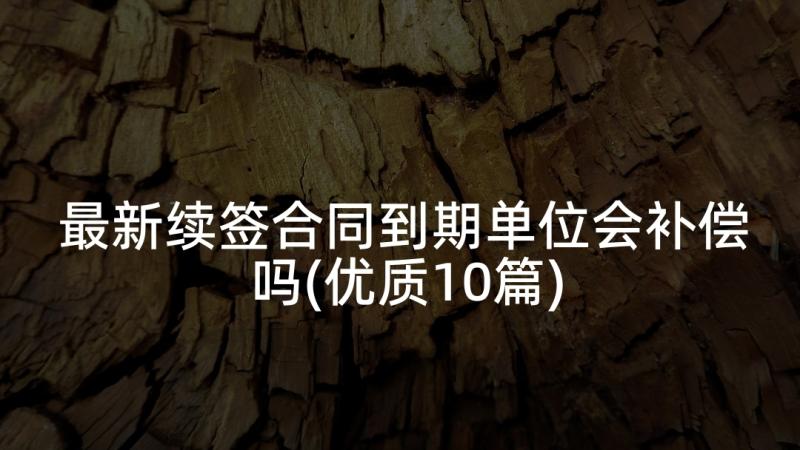 最新续签合同到期单位会补偿吗(优质10篇)