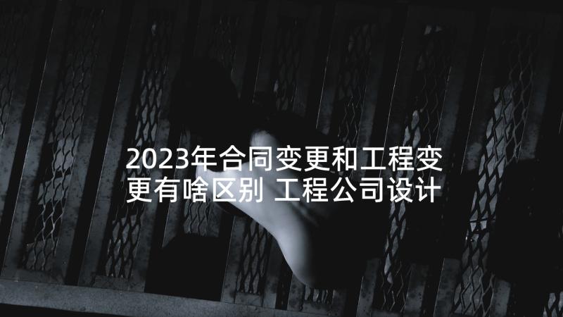 2023年合同变更和工程变更有啥区别 工程公司设计变更合同合集(实用5篇)