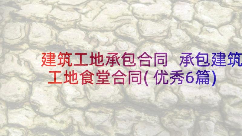 建筑工地承包合同 承包建筑工地食堂合同(优秀6篇)