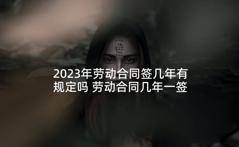 2023年劳动合同签几年有规定吗 劳动合同几年一签呢(模板5篇)