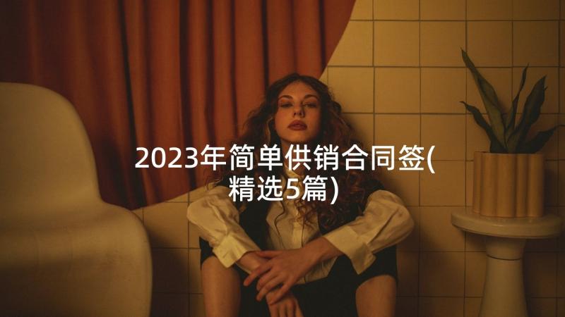 2023年简单供销合同签(精选5篇)