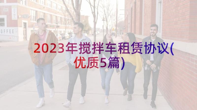 2023年搅拌车租赁协议(优质5篇)