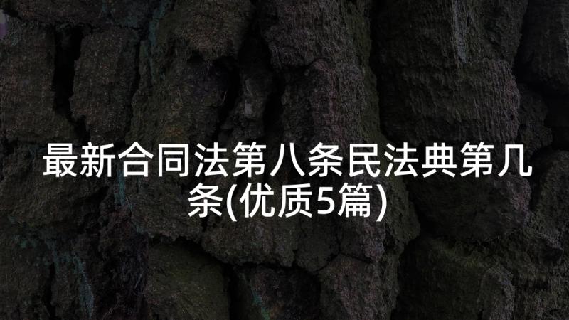 最新合同法第八条民法典第几条(优质5篇)