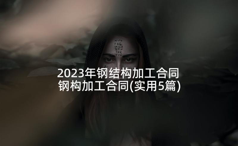 2023年钢结构加工合同 钢构加工合同(实用5篇)