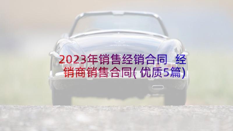 2023年销售经销合同 经销商销售合同(优质5篇)