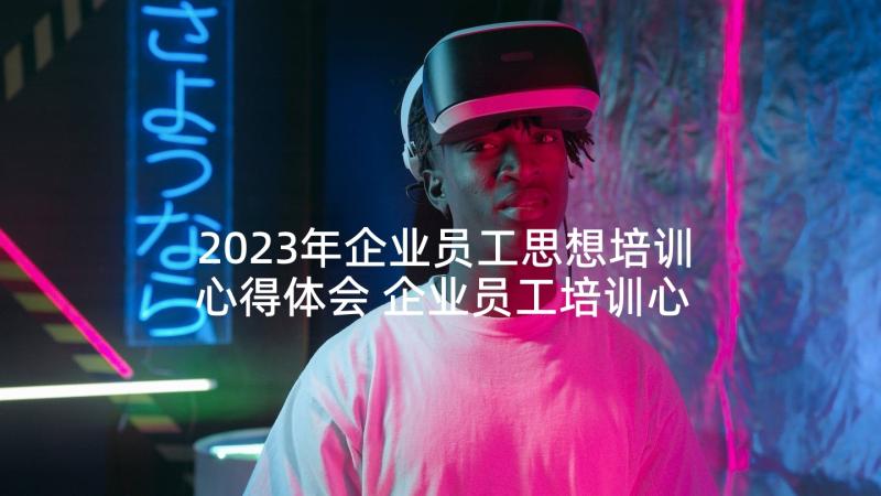 2023年企业员工思想培训心得体会 企业员工培训心得体会(模板7篇)