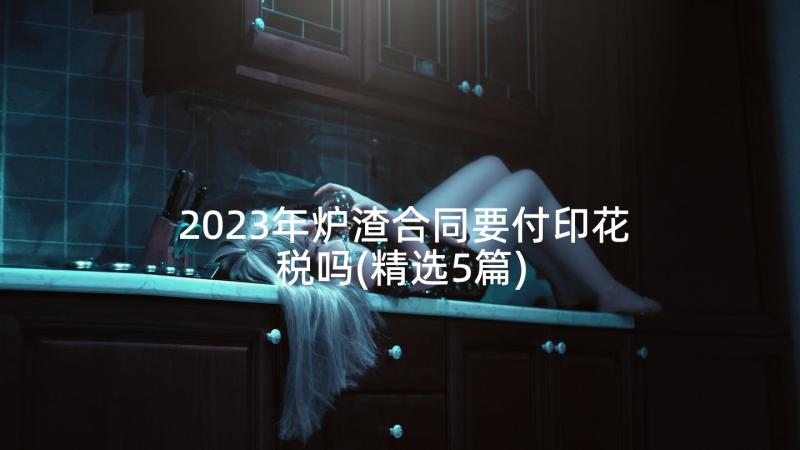 2023年炉渣合同要付印花税吗(精选5篇)