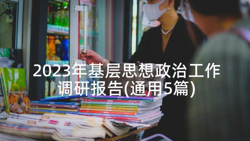 2023年基层思想政治工作调研报告(通用5篇)