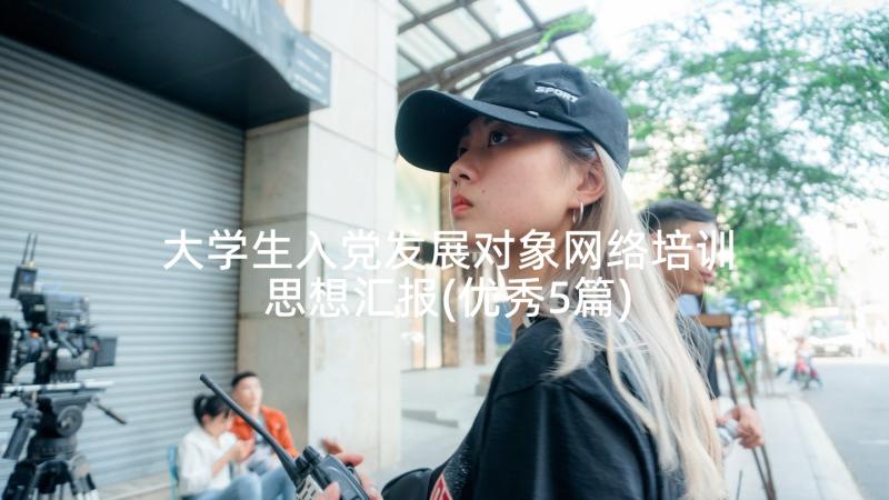 大学生入党发展对象网络培训思想汇报(优秀5篇)