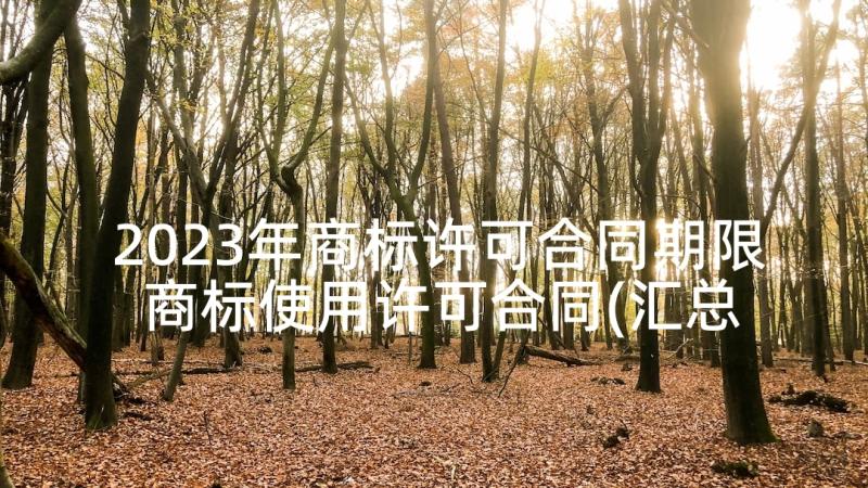 2023年商标许可合同期限 商标使用许可合同(汇总6篇)