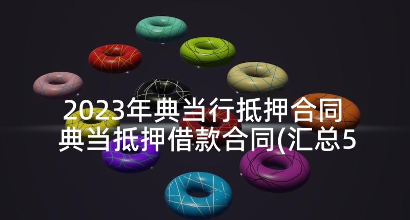 2023年典当行抵押合同 典当抵押借款合同(汇总5篇)