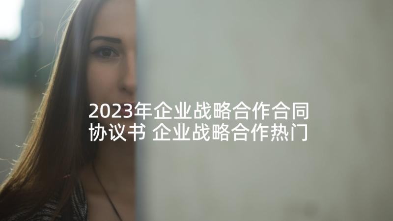 2023年企业战略合作合同协议书 企业战略合作热门合同(模板5篇)