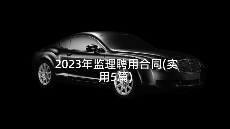 2023年监理聘用合同(实用5篇)