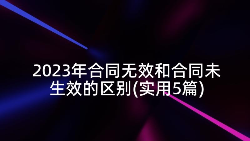 2023年合同无效和合同未生效的区别(实用5篇)