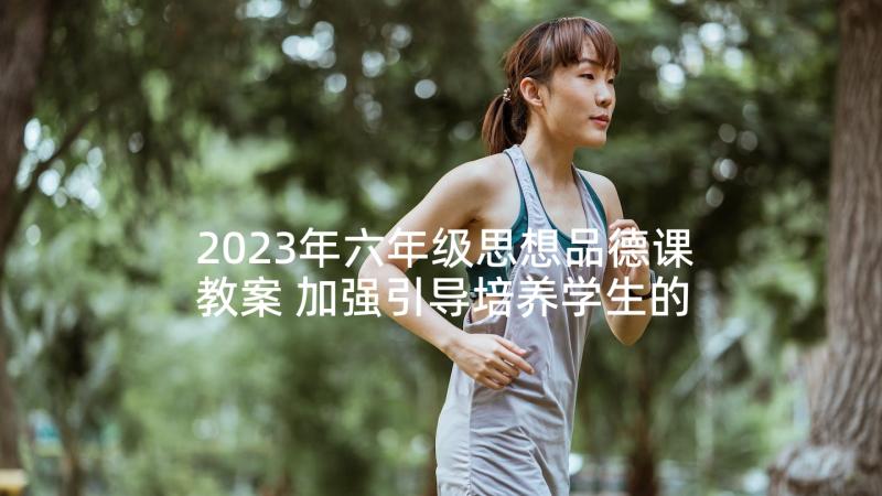 2023年六年级思想品德课教案 加强引导培养学生的思想品德(模板5篇)