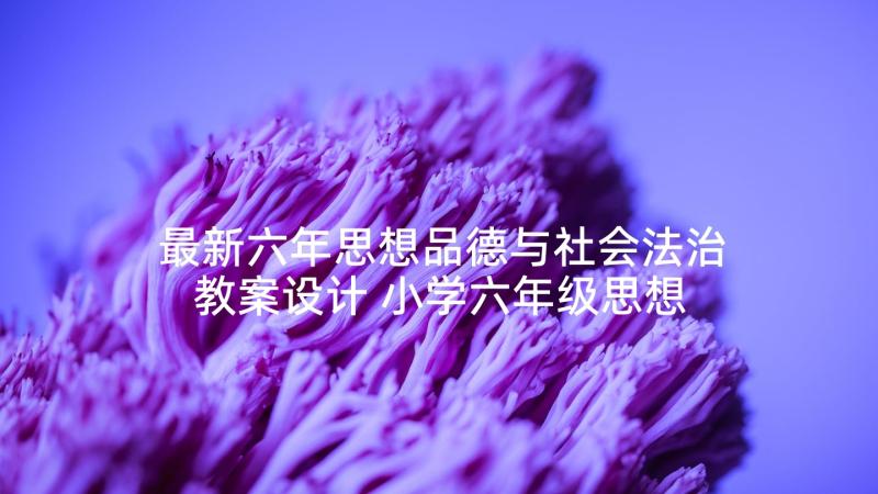 最新六年思想品德与社会法治教案设计 小学六年级思想品德教案(优质5篇)