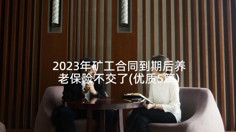 2023年矿工合同到期后养老保险不交了(优质5篇)