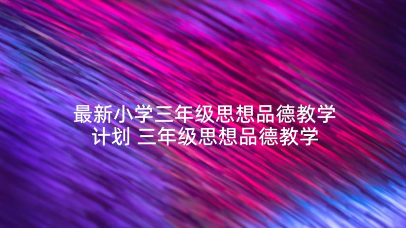 最新小学三年级思想品德教学计划 三年级思想品德教学计划(优秀8篇)