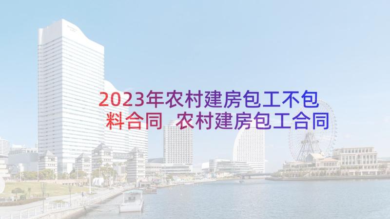 2023年农村建房包工不包料合同 农村建房包工合同(实用8篇)