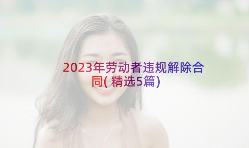 2023年劳动者违规解除合同(精选5篇)