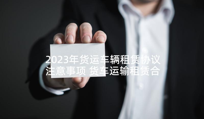 2023年货运车辆租赁协议注意事项 货车运输租赁合同(实用5篇)