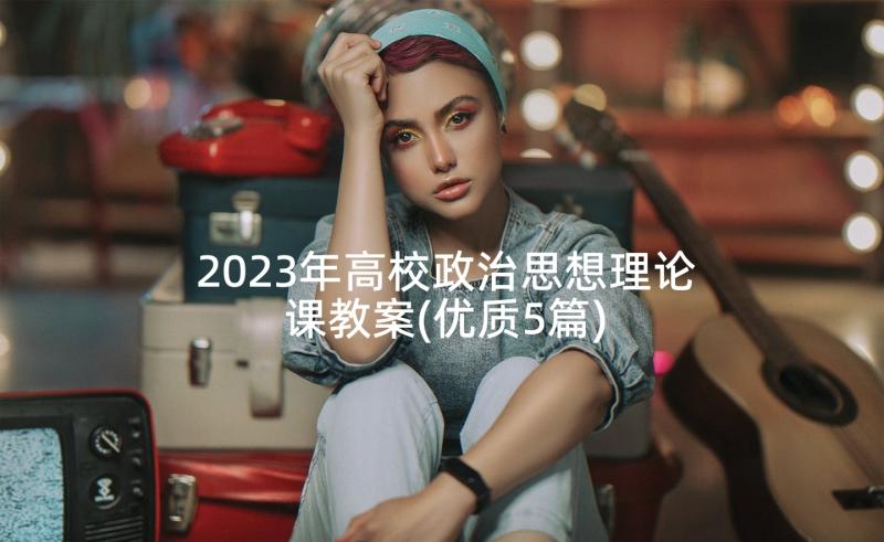 2023年高校政治思想理论课教案(优质5篇)