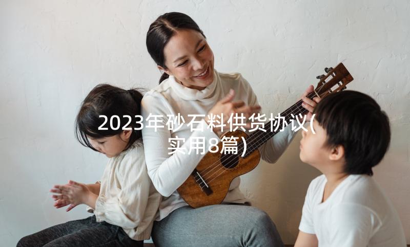 2023年砂石料供货协议(实用8篇)