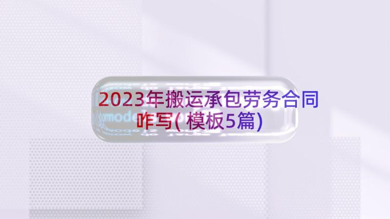 2023年搬运承包劳务合同咋写(模板5篇)