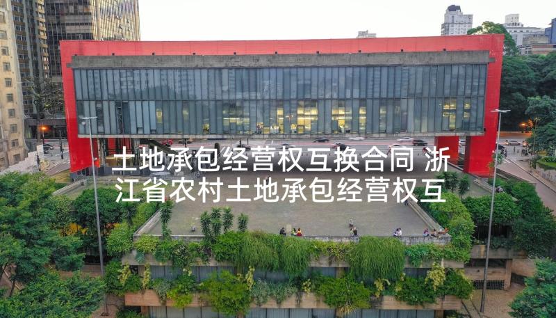 土地承包经营权互换合同 浙江省农村土地承包经营权互换合同(大全5篇)