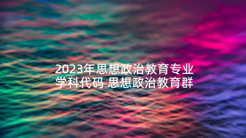 2023年思想政治教育专业学科代码 思想政治教育群众心得体会(大全7篇)