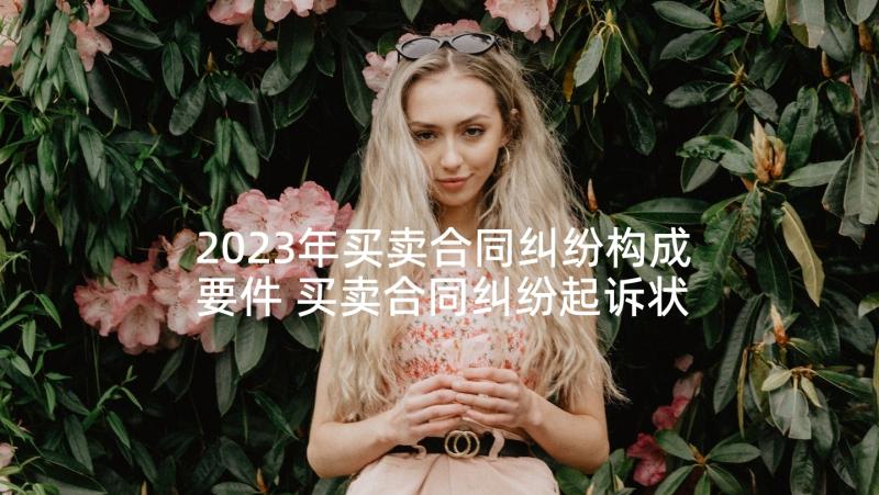 2023年买卖合同纠纷构成要件 买卖合同纠纷起诉状(精选10篇)