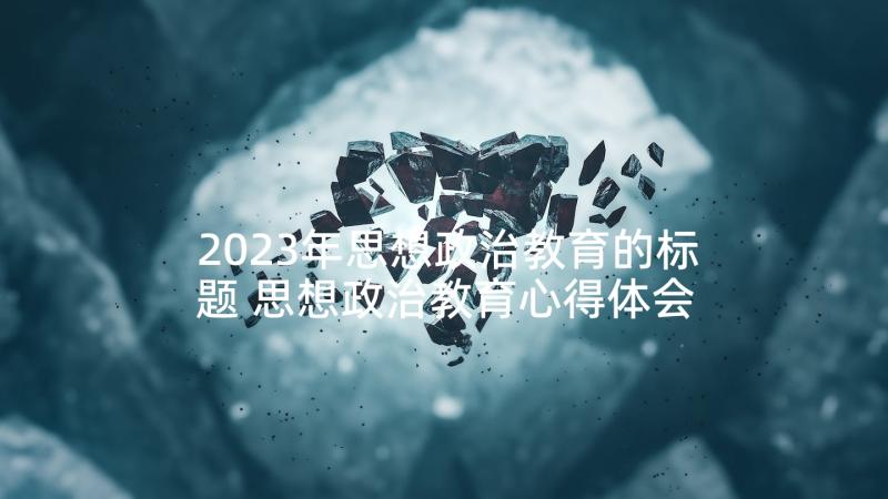 2023年思想政治教育的标题 思想政治教育心得体会(实用7篇)