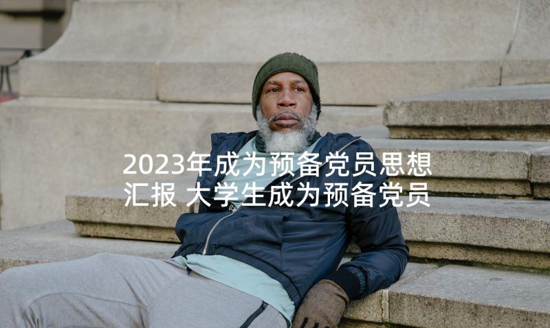 2023年成为预备党员思想汇报 大学生成为预备党员后的思想汇报(模板5篇)