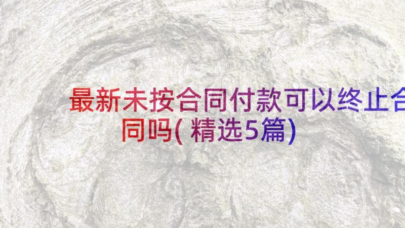 最新未按合同付款可以终止合同吗(精选5篇)