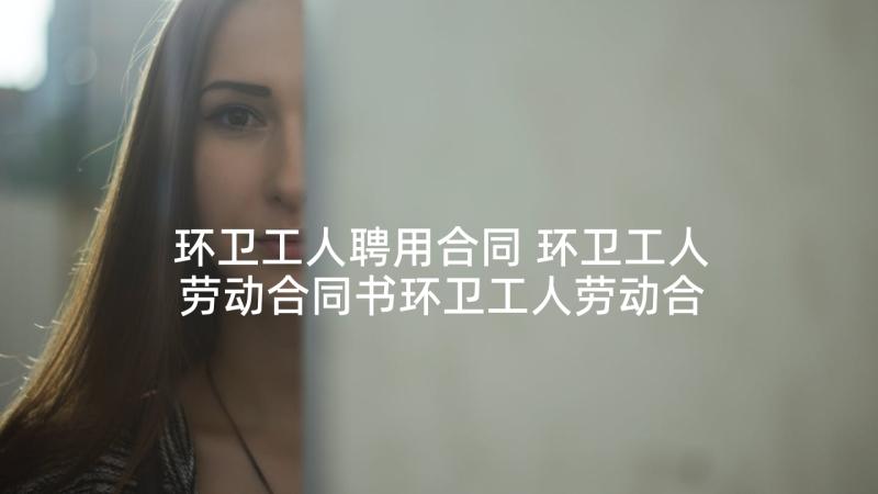 环卫工人聘用合同 环卫工人劳动合同书环卫工人劳动合同(实用5篇)