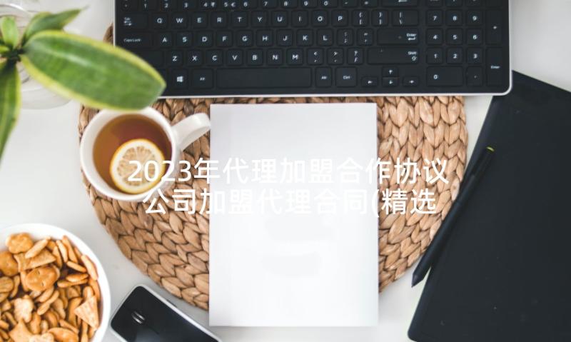 2023年代理加盟合作协议 公司加盟代理合同(精选5篇)