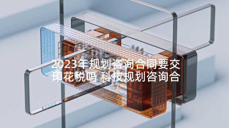 2023年规划咨询合同要交印花税吗 科技规划咨询合同共(通用5篇)