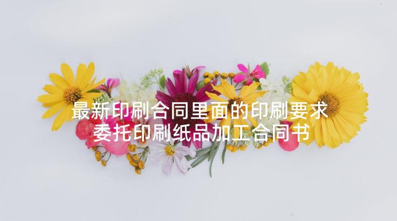 最新印刷合同里面的印刷要求 委托印刷纸品加工合同书(大全5篇)