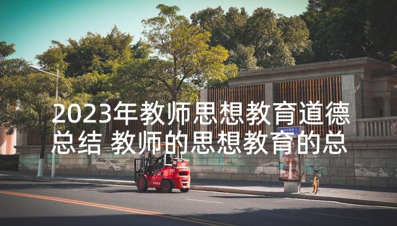 2023年教师思想教育道德总结 教师的思想教育的总结(实用5篇)