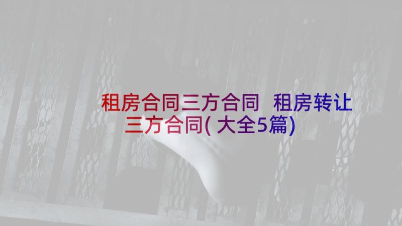 租房合同三方合同 租房转让三方合同(大全5篇)