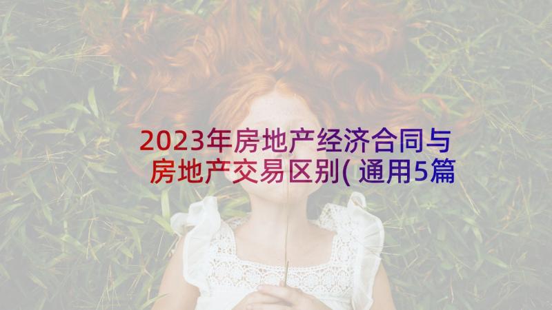 2023年房地产经济合同与房地产交易区别(通用5篇)