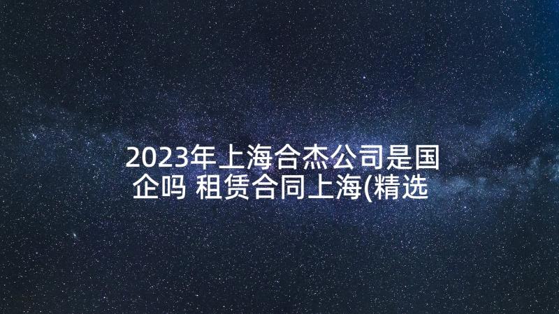 2023年上海合杰公司是国企吗 租赁合同上海(精选6篇)