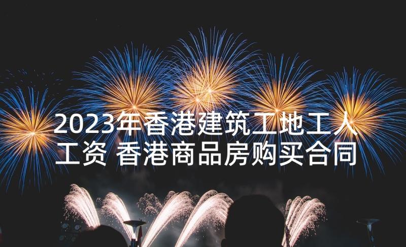 2023年香港建筑工地工人工资 香港商品房购买合同必备(通用10篇)