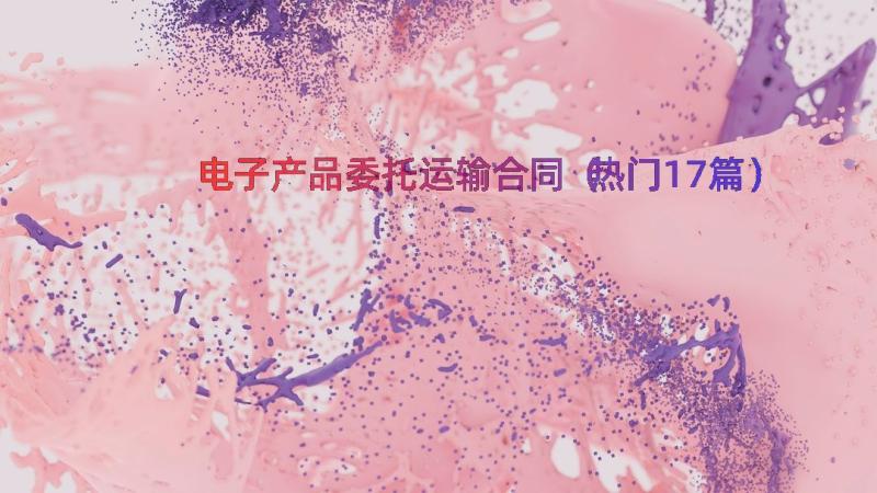 电子产品委托运输合同（热门17篇）