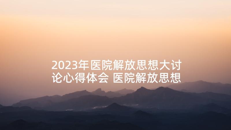 2023年医院解放思想大讨论心得体会 医院解放思想振兴发展研讨发言材料(实用5篇)