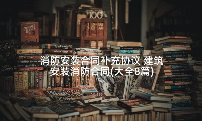 消防安装合同补充协议 建筑安装消防合同(大全8篇)