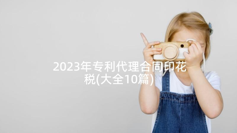 2023年专利代理合同印花税(大全10篇)