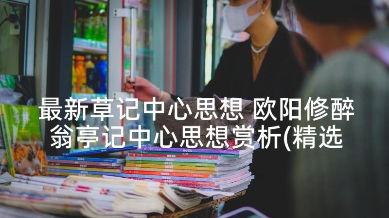 最新草记中心思想 欧阳修醉翁亭记中心思想赏析(精选5篇)