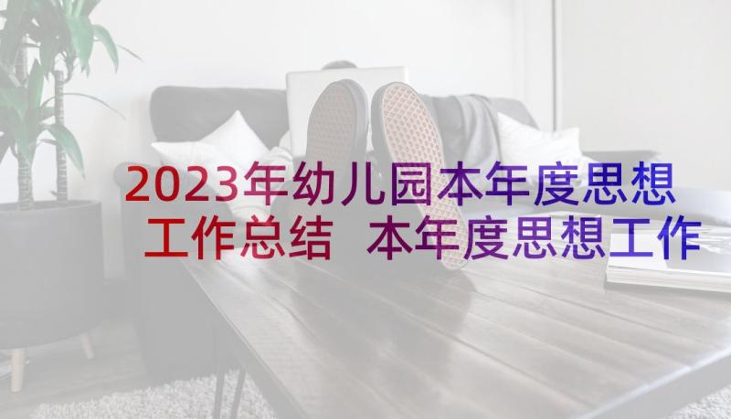 2023年幼儿园本年度思想工作总结 本年度思想工作总结(精选7篇)