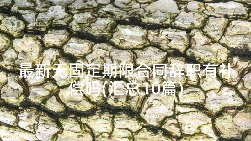 最新无固定期限合同辞职有补偿吗(汇总10篇)